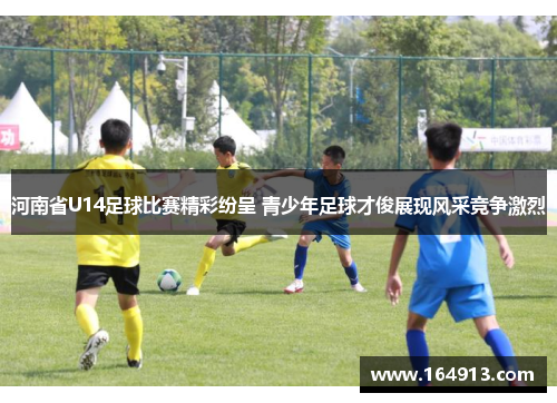 河南省U14足球比赛精彩纷呈 青少年足球才俊展现风采竞争激烈