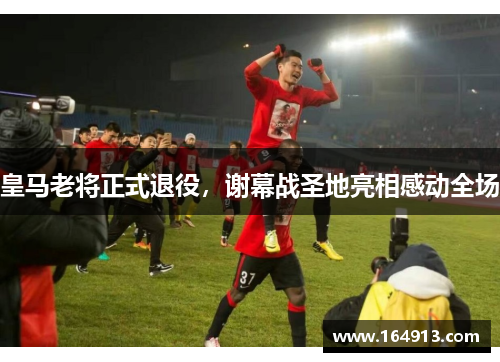 皇马老将正式退役，谢幕战圣地亮相感动全场